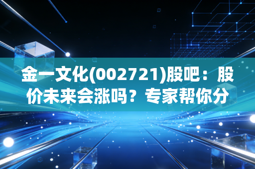 金一文化(002721)股吧：股价未来会涨吗？专家帮你分析！
