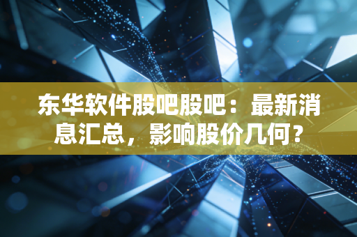 东华软件股吧股吧：最新消息汇总，影响股价几何？