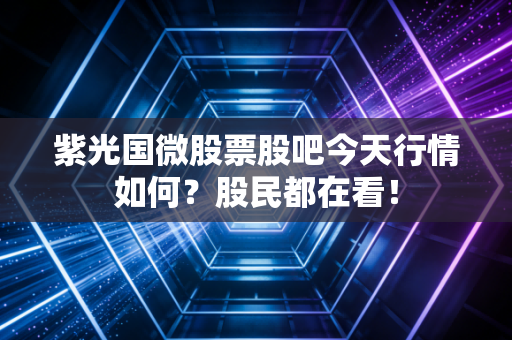 紫光国微股票股吧今天行情如何？股民都在看！