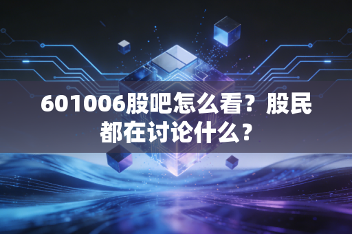 601006股吧怎么看？股民都在讨论什么？