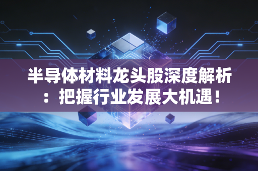 半导体材料龙头股深度解析:把握行业发展大机遇!