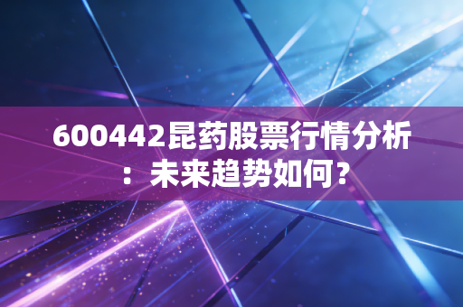 600442昆药股票行情分析：未来趋势如何？