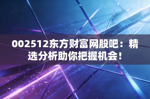 002512东方财富网股吧：精选分析助你把握机会！