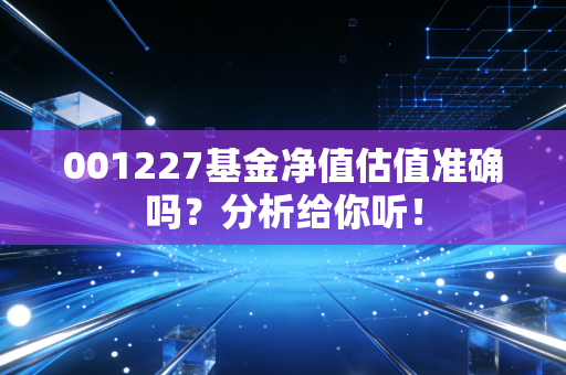 001227基金净值估值准确吗?分析给你听!