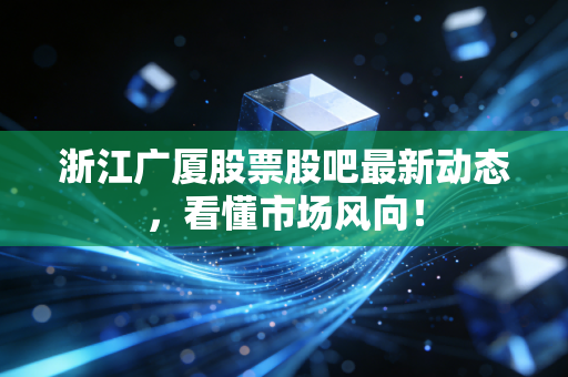 浙江广厦股票股吧最新动态，看懂市场风向！