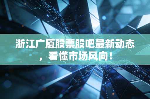 浙江广厦股票股吧最新动态，看懂市场风向！