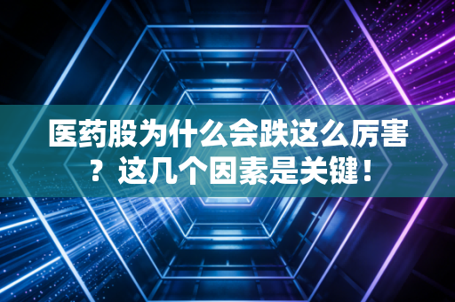 医药股为什么会跌这么厉害?这几个因素是关键!