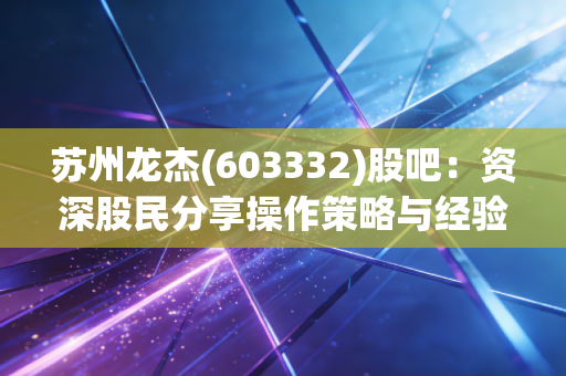 苏州龙杰(603332)股吧:资深股民分享操作策略与经验!