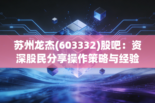 苏州龙杰(603332)股吧:资深股民分享操作策略与经验!
