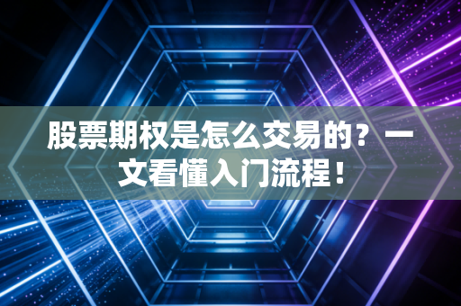 股票期权是怎么交易的？一文看懂入门流程！