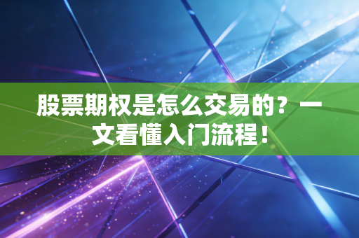 股票期权是怎么交易的？一文看懂入门流程！