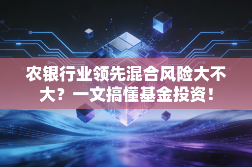 农银行业领先混合风险大不大?一文搞懂基金投资!