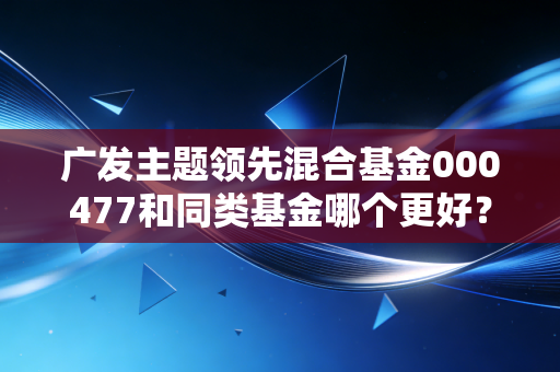 广发主题领先混合基金000477和同类基金哪个更好？
