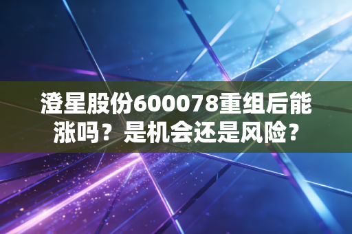 澄星股份600078重组后能涨吗？是机会还是风险？