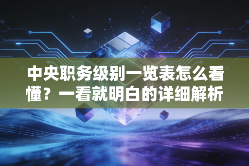 中央职务级别一览表怎么看懂？一看就明白的详细解析！