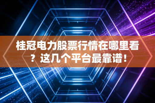桂冠电力股票行情在哪里看？这几个平台最靠谱！