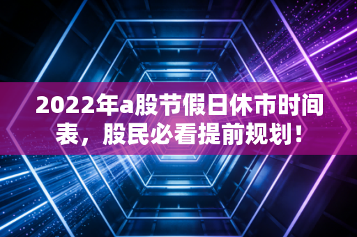 2022年a股节假日休市时间表，股民必看提前规划！