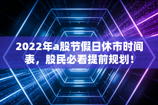 2022年a股节假日休市时间表，股民必看提前规划！