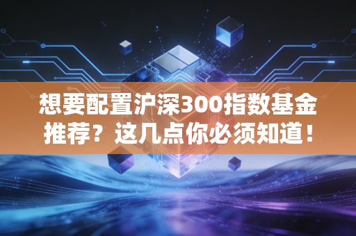 想要配置沪深300指数基金推荐?这几点你必须知道!