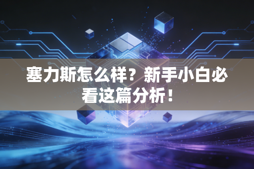 塞力斯怎么样？新手小白必看这篇分析！