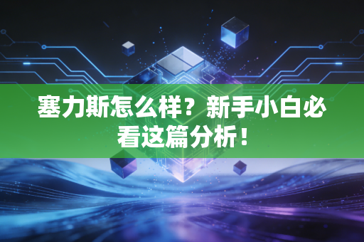 塞力斯怎么样？新手小白必看这篇分析！