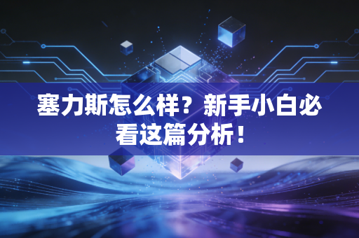 塞力斯怎么样？新手小白必看这篇分析！