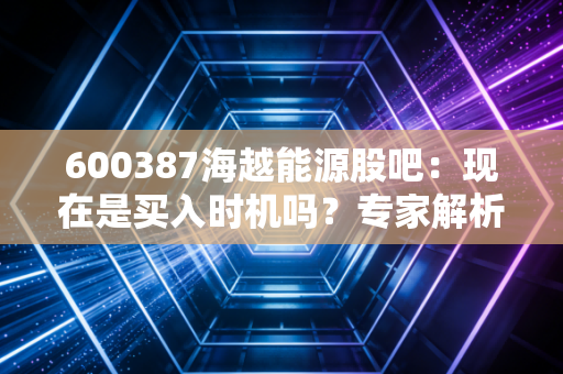 600387海越能源股吧：现在是买入时机吗？专家解析！