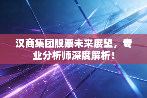 汉商集团股票未来展望，专业分析师深度解析！