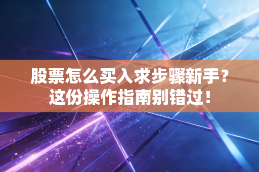股票怎么买入求步骤新手？这份操作指南别错过！