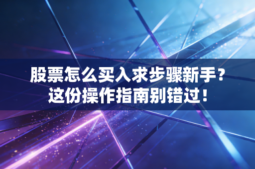 股票怎么买入求步骤新手?这份操作指南别错过!