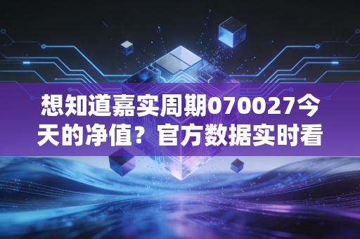 想知道嘉实周期070027今天的净值？官方数据实时看！