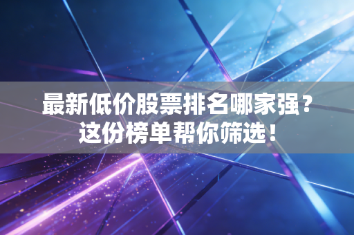 最新低价股票排名哪家强？这份榜单帮你筛选！