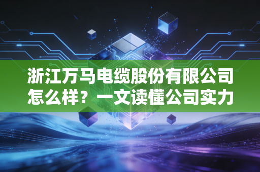 浙江万马电缆股份有限公司怎么样？一文读懂公司实力！