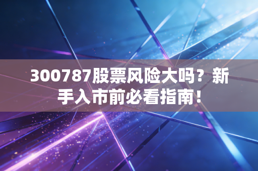 300787股票风险大吗？新手入市前必看指南！