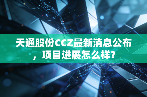 天通股份CCZ最新消息公布，项目进展怎么样？