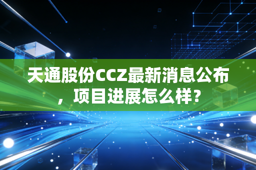 天通股份CCZ最新消息公布，项目进展怎么样？