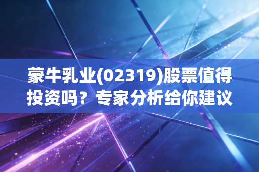 蒙牛乳业(02319)股票值得投资吗？专家分析给你建议！