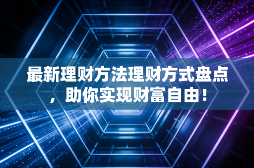 最新理财方法理财方式盘点，助你实现财富自由！