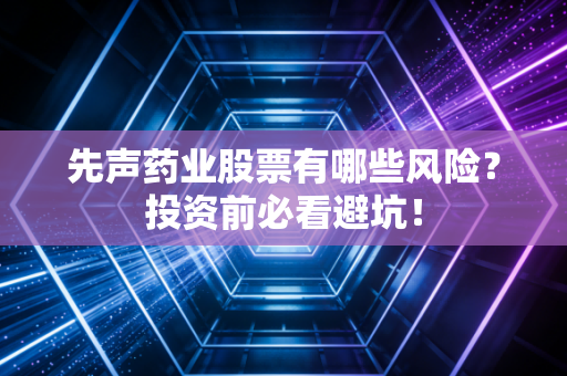 先声药业股票有哪些风险？投资前必看避坑！