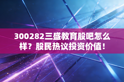 300282三盛教育股吧怎么样？股民热议投资价值！