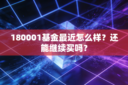 180001基金最近怎么样?还能继续买吗?