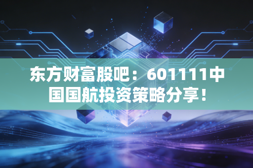 东方财富股吧：601111中国国航投资策略分享！