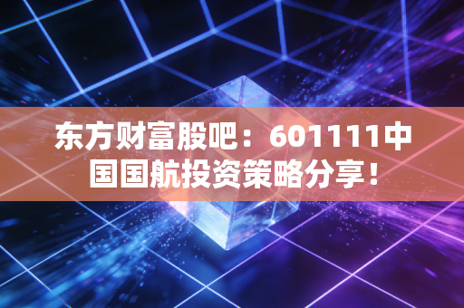 东方财富股吧：601111中国国航投资策略分享！