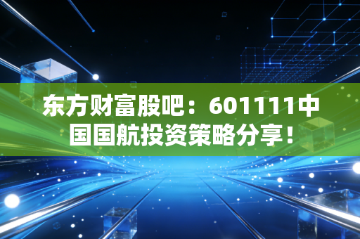 东方财富股吧：601111中国国航投资策略分享！