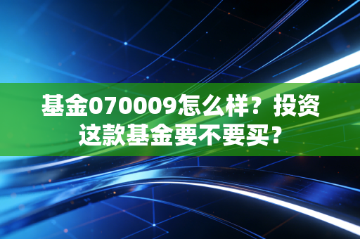 基金070009怎么样？投资这款基金要不要买？