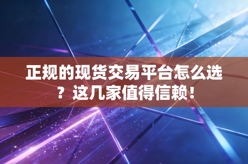 正规的现货交易平台怎么选?这几家值得信赖!