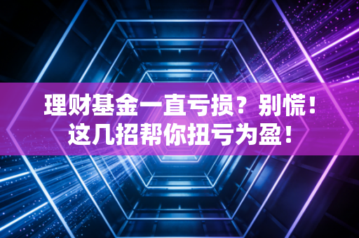 理财基金一直亏损？别慌！这几招帮你扭亏为盈！