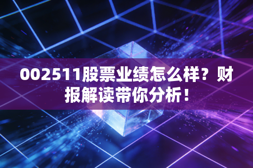 002511股票业绩怎么样？财报解读带你分析！