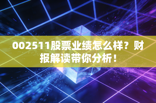 002511股票业绩怎么样？财报解读带你分析！