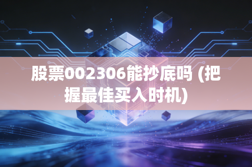股票002306能抄底吗 (把握最佳买入时机)